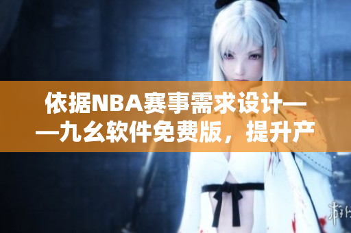 依据NBA赛事需求设计——九幺软件免费版，提升产品运行效率