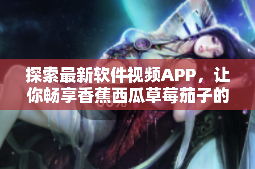 探索最新软件视频APP，让你畅享香蕉西瓜草莓茄子的无限乐趣