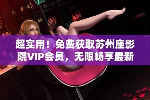 超实用！免费获取苏州座影院VIP会员，无限畅享最新软件指南！