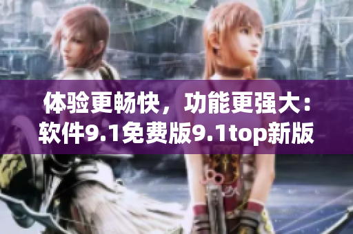 体验更畅快，功能更强大：软件9.1免费版9.1top新版发布