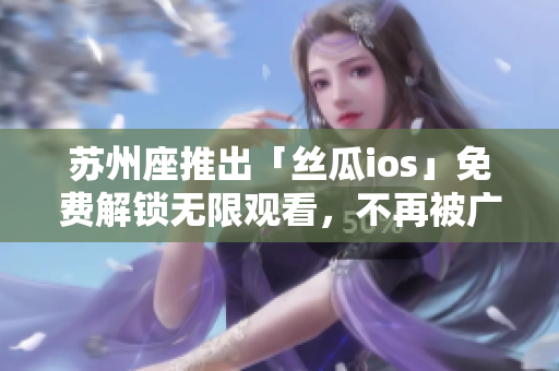 苏州座推出「丝瓜ios」免费解锁无限观看，不再被广告干扰