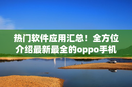 热门软件应用汇总！全方位介绍最新最全的oppo手机应用资源！