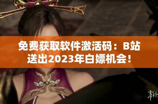 免费获取软件激活码：B站送出2023年白嫖机会！