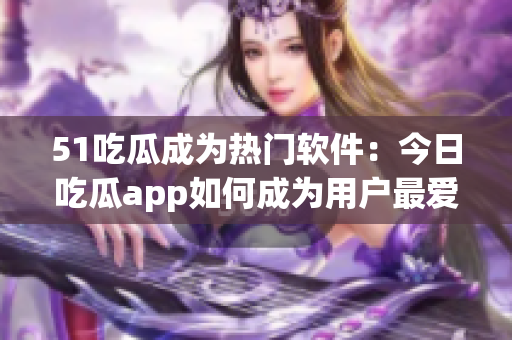 51吃瓜成为热门软件：今日吃瓜app如何成为用户最爱？