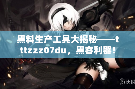 黑料生产工具大揭秘——tttzzz07du，黑客利器！