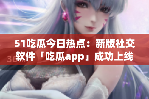 51吃瓜今日热点：新版社交软件「吃瓜app」成功上线！