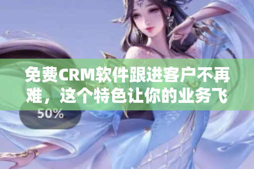 免费CRM软件跟进客户不再难，这个特色让你的业务飞升！