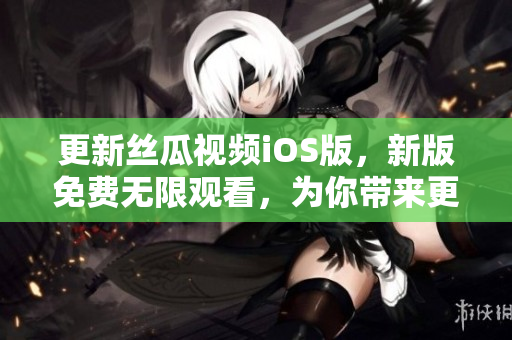 更新丝瓜视频iOS版，新版免费无限观看，为你带来更好的视听体验