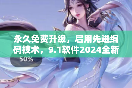 永久免费升级，启用先进编码技术，9.1软件2024全新版发布