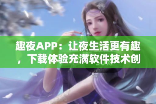 趣夜APP：让夜生活更有趣，下载体验充满软件技术创新的智能交友平台！