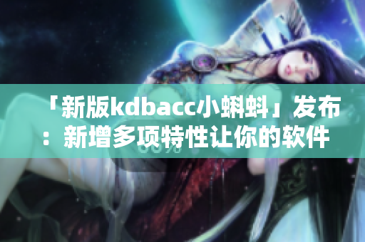 「新版kdbacc小蝌蚪」发布：新增多项特性让你的软件使用更加便捷！