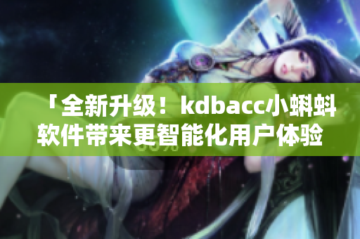 「全新升级！kdbacc小蝌蚪软件带来更智能化用户体验」