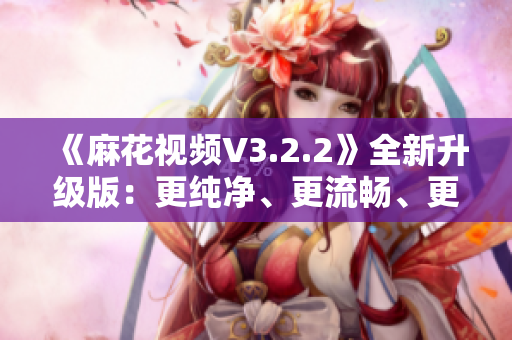 《麻花视频V3.2.2》全新升级版：更纯净、更流畅、更优质的观影体验！