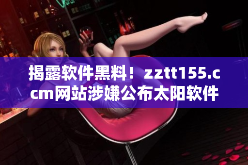 揭露软件黑料！zztt155.ccm网站涉嫌公布太阳软件丑闻