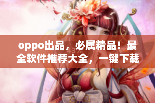 oppo出品，必属精品！最全软件推荐大全，一键下载，满足你的所有需求！