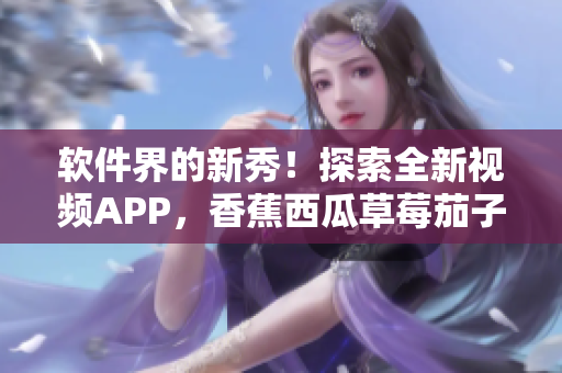 软件界的新秀！探索全新视频APP，香蕉西瓜草莓茄子全都有！