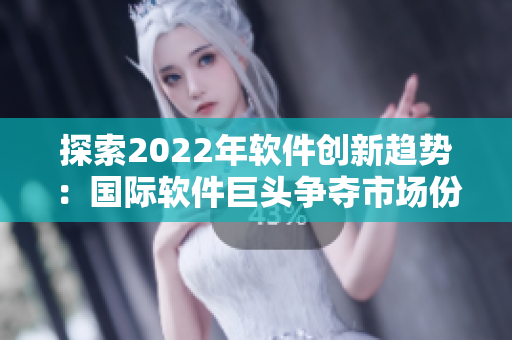 探索2022年软件创新趋势：国际软件巨头争夺市场份额