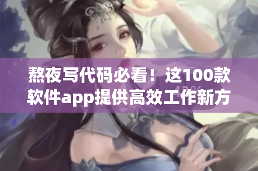 熬夜写代码必看！这100款软件app提供高效工作新方式