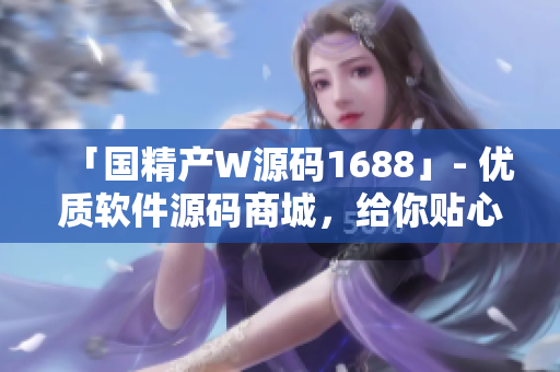 「国精产W源码1688」- 优质软件源码商城，给你贴心的编程助手！