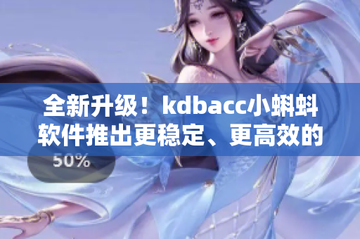 全新升级！kdbacc小蝌蚪软件推出更稳定、更高效的版本！