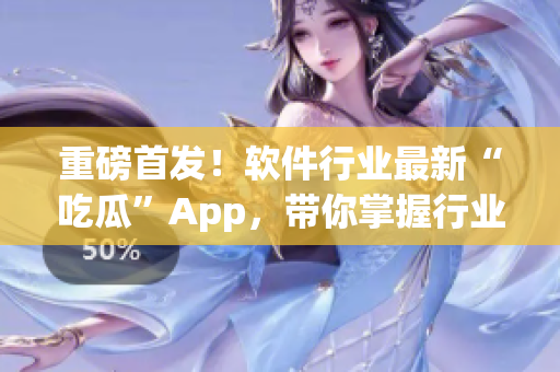 重磅首发！软件行业最新“吃瓜”App，带你掌握行业大事！