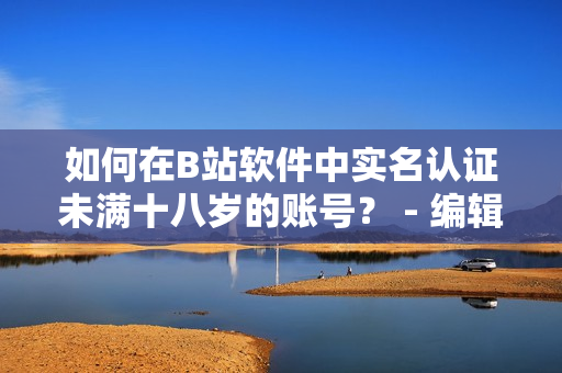 如何在B站软件中实名认证未满十八岁的账号？ - 编辑教你认证年龄限制问题