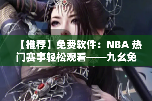 【推荐】免费软件：NBA 热门赛事轻松观看——九幺免费版