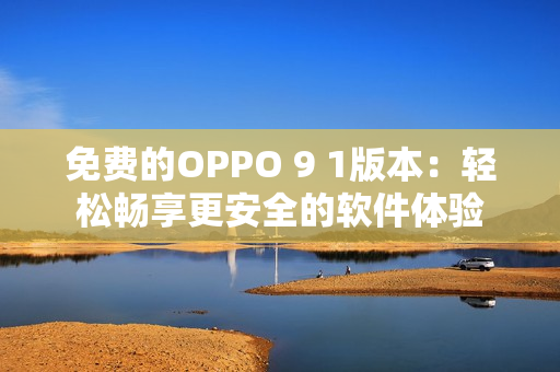 免费的OPPO 9 1版本：轻松畅享更安全的软件体验