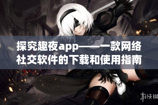 探究趣夜app——一款网络社交软件的下载和使用指南