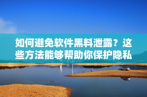 如何避免软件黑料泄露？这些方法能够帮助你保护隐私和数据安全