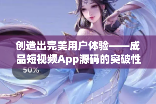 创造出完美用户体验——成品短视频App源码的突破性优势