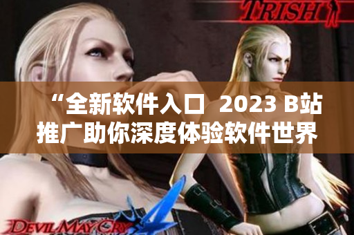 “全新软件入口  2023 B站推广助你深度体验软件世界”