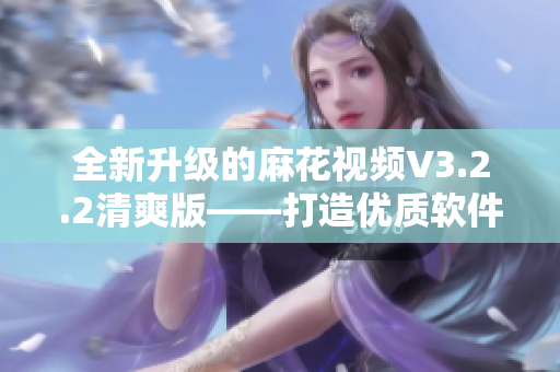 全新升级的麻花视频V3.2.2清爽版——打造优质软件浏览体验