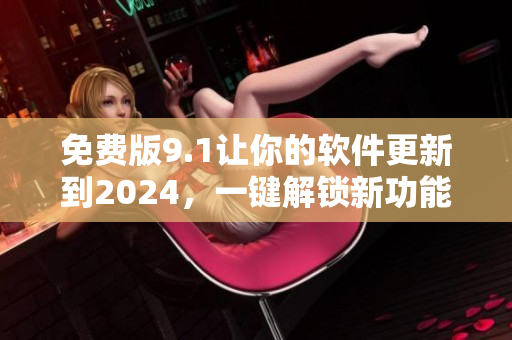 免费版9.1让你的软件更新到2024，一键解锁新功能！