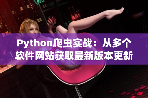 Python爬虫实战：从多个软件网站获取最新版本更新信息