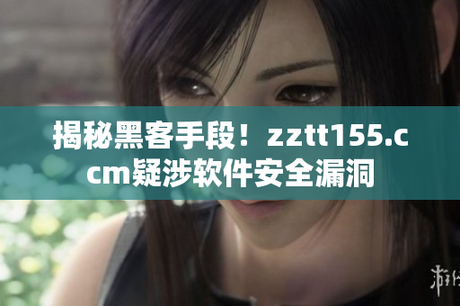 揭秘黑客手段！zztt155.ccm疑涉软件安全漏洞