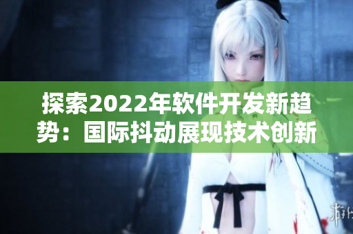 探索2022年软件开发新趋势：国际抖动展现技术创新风暴