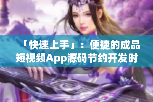 「快速上手」：便捷的成品短视频App源码节约开发时间