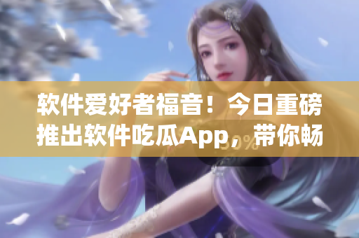 软件爱好者福音！今日重磅推出软件吃瓜App，带你畅游IT风云