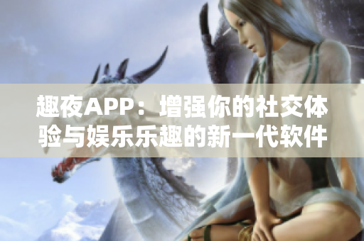 趣夜APP：增强你的社交体验与娱乐乐趣的新一代软件