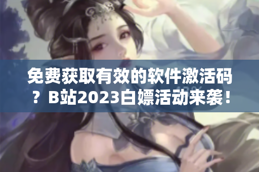 免费获取有效的软件激活码？B站2023白嫖活动来袭！