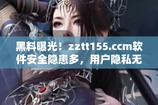 黑料曝光！zztt155.ccm软件安全隐患多，用户隐私无保障