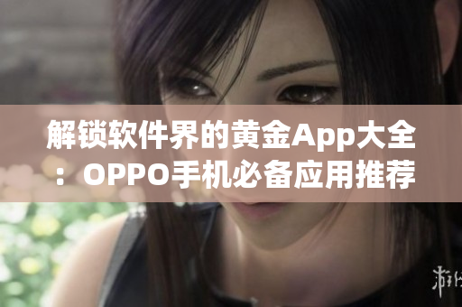 解锁软件界的黄金App大全：OPPO手机必备应用推荐