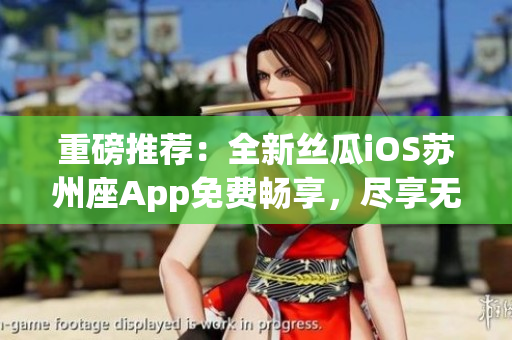 重磅推荐：全新丝瓜iOS苏州座App免费畅享，尽享无限观影体验！