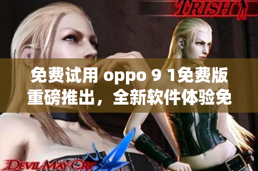 免费试用 oppo 9 1免费版重磅推出，全新软件体验免费享用！