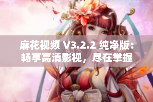 麻花视频 V3.2.2 纯净版：畅享高清影视，尽在掌握