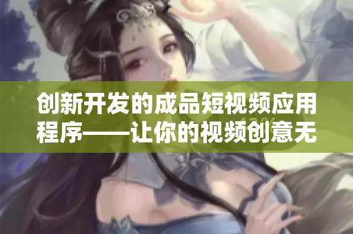 创新开发的成品短视频应用程序——让你的视频创意无限扩展