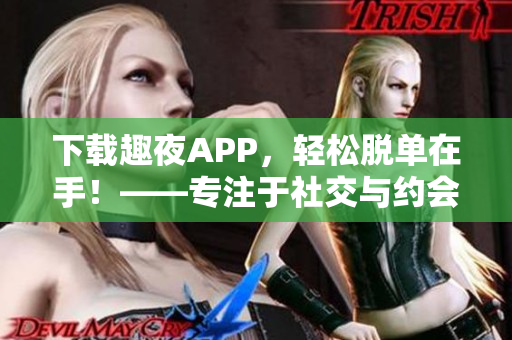 下载趣夜APP，轻松脱单在手！——专注于社交与约会的软件介绍