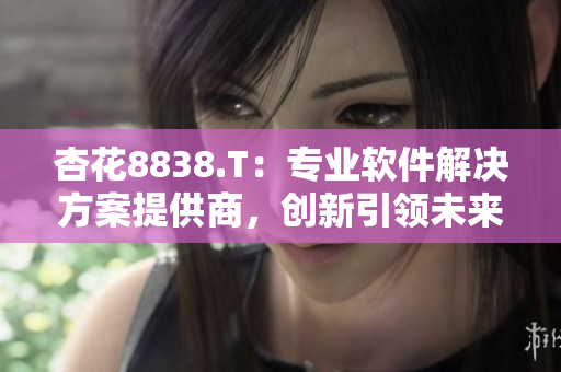 杏花8838.T：专业软件解决方案提供商，创新引领未来软件产业！