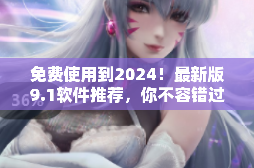 免费使用到2024！最新版9.1软件推荐，你不容错过！